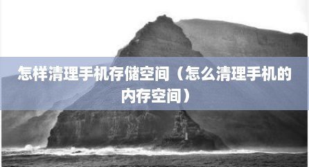 怎样清理手机存储空间（怎么清理手机的内存空间）