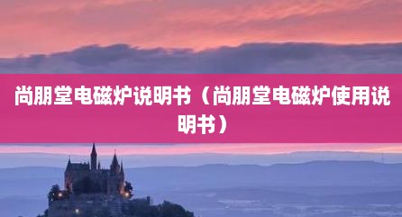 尚朋堂电磁炉说明书（尚朋堂电磁炉使用说明书）