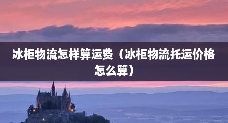 冰柜物流怎样算运费（冰柜物流托运价格怎么算）