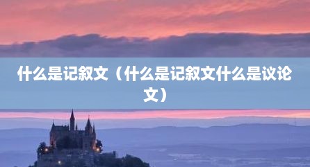 什么是记叙文（什么是记叙文什么是议论文）