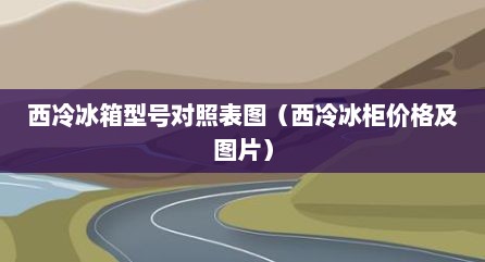 西冷冰箱型号对照表图（西冷冰柜价格及图片）