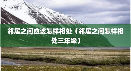 邻居之间应该怎样相处（邻居之间怎样相处三年级）