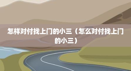 怎样对付找上门的小三（怎么对付找上门的小三）
