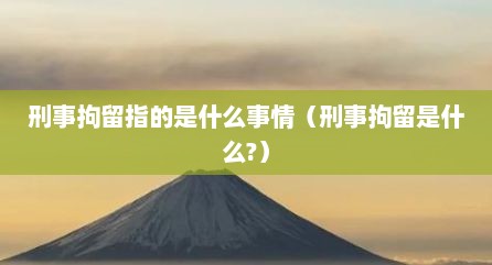 刑事拘留指的是什么事情（刑事拘留是什么?）