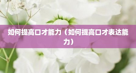 如何提高口才能力（如何提高口才表达能力）
