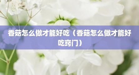 香菇怎么做才能好吃（香菇怎么做才能好吃窍门）