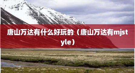 唐山万达有什么好玩的（唐山万达有mjstyle）