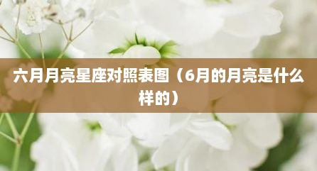 六月月亮星座对照表图（6月的月亮是什么样的）