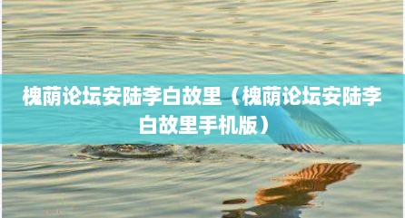 槐荫论坛安陆李白故里（槐荫论坛安陆李白故里手机版）