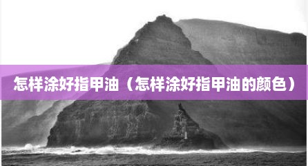 怎样涂好指甲油（怎样涂好指甲油的颜色）