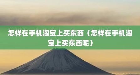 怎样在手机淘宝上买东西（怎样在手机淘宝上买东西呢）