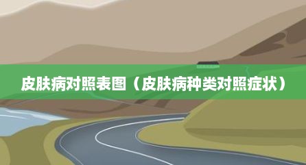 皮肤病对照表图（皮肤病种类对照症状）
