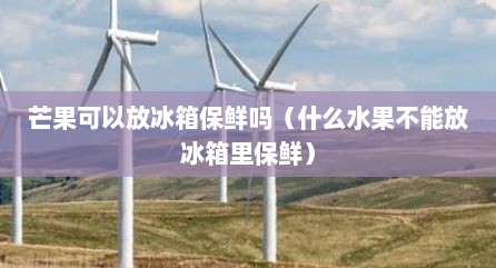 芒果可以放冰箱保鲜吗（什么水果不能放冰箱里保鲜）
