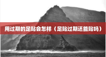 用过期的足贴会怎样（足贴过期还能贴吗）