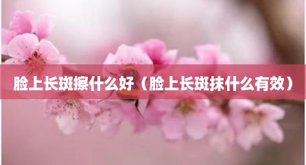 脸上长斑擦什么好（脸上长斑抹什么有效）