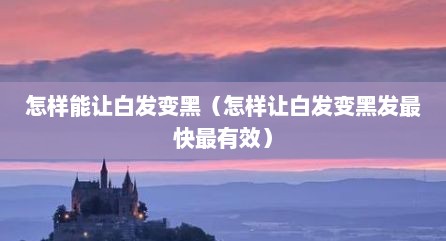 怎样能让白发变黑（怎样让白发变黑发最快最有效）