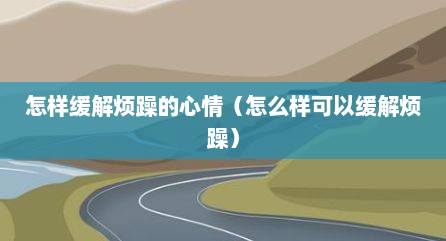 怎样缓解烦躁的心情（怎么样可以缓解烦躁）