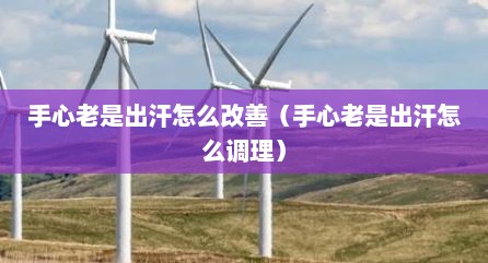 手心老是出汗怎么改善（手心老是出汗怎么调理）