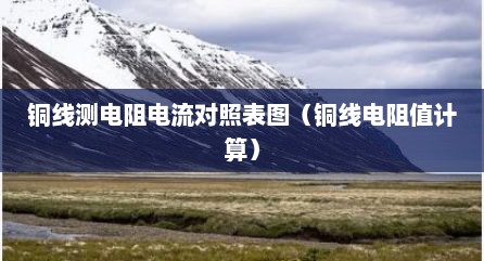 铜线测电阻电流对照表图（铜线电阻值计算）