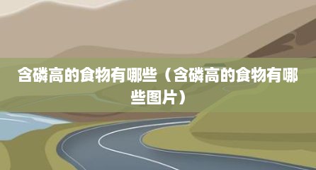 含磷高的食物有哪些（含磷高的食物有哪些图片）