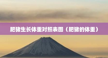 肥猪生长体重对照表图（肥猪的体重）