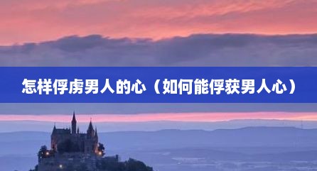 怎样俘虏男人的心（如何能俘获男人心）