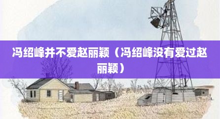 冯绍峰并不爱赵丽颖（冯绍峰没有爱过赵丽颖）