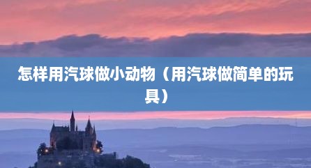 怎样用汽球做小动物（用汽球做简单的玩具）