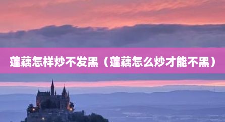 莲藕怎样炒不发黑（莲藕怎么炒才能不黑）