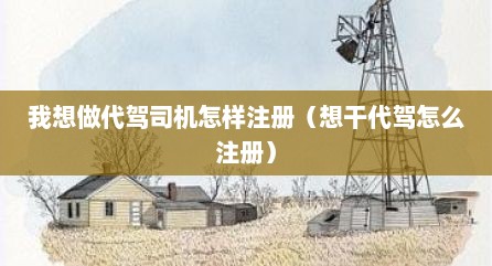 我想做代驾司机怎样注册（想干代驾怎么注册）