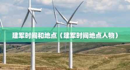 建军时间和地点（建军时间地点人物）