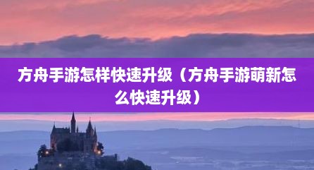 方舟手游怎样快速升级（方舟手游萌新怎么快速升级）