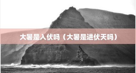 大暑是入伏吗（大暑是进伏天吗）