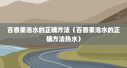 百香果泡水的正确方法（百香果泡水的正确方法热水）