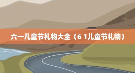 六一儿童节礼物大全（6 1儿童节礼物）