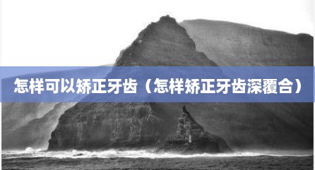 怎样可以矫正牙齿（怎样矫正牙齿深覆合）