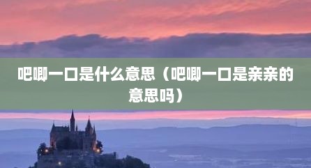 吧唧一口是什么意思（吧唧一口是亲亲的意思吗）