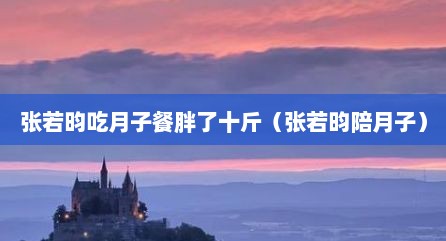 张若昀吃月子餐胖了十斤（张若昀陪月子）