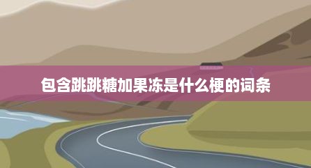 包含跳跳糖加果冻是什么梗的词条