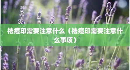 祛痘印需要注意什么（祛痘印需要注意什么事项）