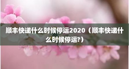 顺丰快递什么时候停运2020（顺丰快递什么时候停运?）