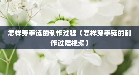 怎样穿手链的制作过程（怎样穿手链的制作过程视频）