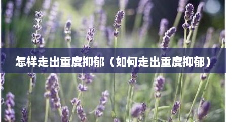 怎样走出重度抑郁（如何走出重度抑郁）