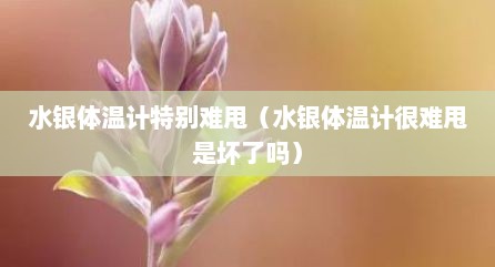 水银体温计特别难甩（水银体温计很难甩是坏了吗）