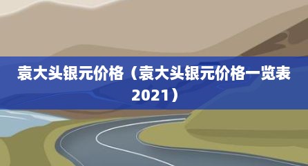 袁大头银元价格（袁大头银元价格一览表2021）