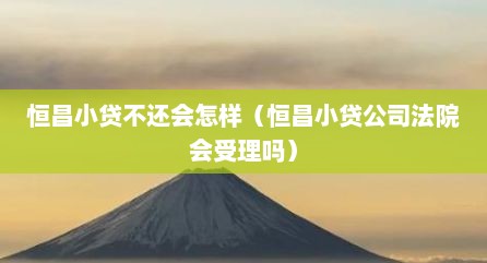 恒昌小贷不还会怎样（恒昌小贷公司法院会受理吗）
