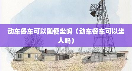 动车餐车可以随便坐吗（动车餐车可以坐人吗）