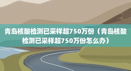 青岛核酸检测已采样超750万份（青岛核酸检测已采样超750万份怎么办）