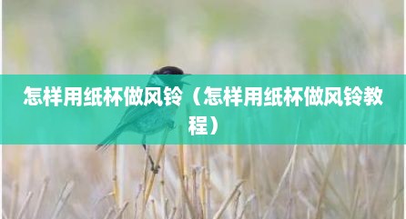 怎样用纸杯做风铃（怎样用纸杯做风铃教程）