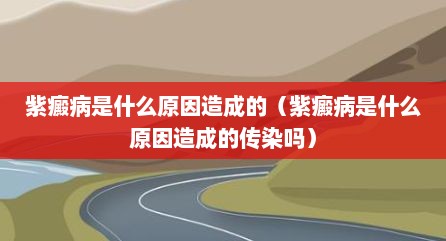 紫癜病是什么原因造成的（紫癜病是什么原因造成的传染吗）